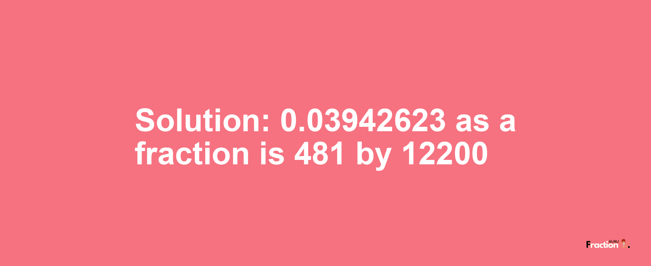 Solution:0.03942623 as a fraction is 481/12200